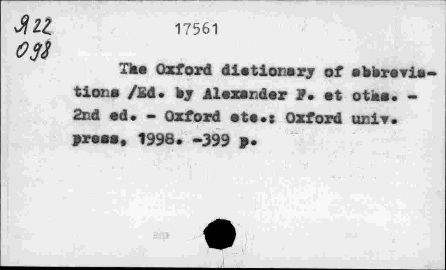 ﻿Л 22	17561
Ojï
TM« Oxford diationary of abbravia tiona /fid. by Alexander ?• at оth«. -2nd ad. — Oxford ata.x Oxford unir, yreaa, 1998. -399 >•